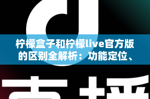 柠檬盒子和柠檬live官方版的区别全解析:功能定位、使用体验与选择建议一文读懂 柠檬盒子和柠檬live官方版的区别全解析:功能定位、使用体验与选择建议一文读懂