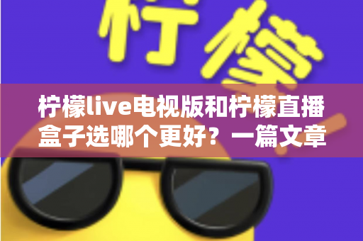 柠檬live电视版和柠檬直播盒子选哪个更好?一篇文章帮你彻底搞懂如何选择 柠檬live电视版和柠檬直播盒子选哪个更好?一篇文章帮你彻底搞懂如何选择