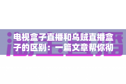 电视盒子直播和乌贼直播盒子的区别：一篇文章帮你彻底搞懂两种观影方案