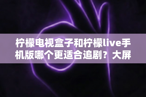 柠檬电视盒子和柠檬live手机版哪个更适合追剧？大屏沉浸与随时随地，你的追剧利器该怎么选？