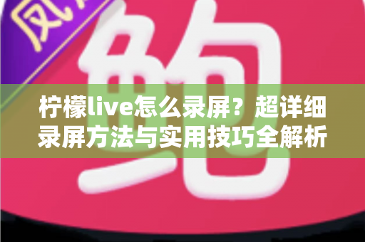 柠檬live怎么录屏？超详细录屏方法与实用技巧全解析