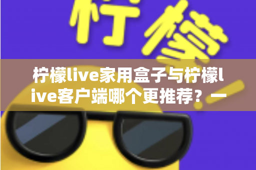 柠檬live家用盒子与柠檬live客户端哪个更推荐?一文读懂两种方案的优缺点与选购建议 柠檬live家用盒子与柠檬live客户端哪个更推荐?一文读懂两种方案的优缺点与选购建议