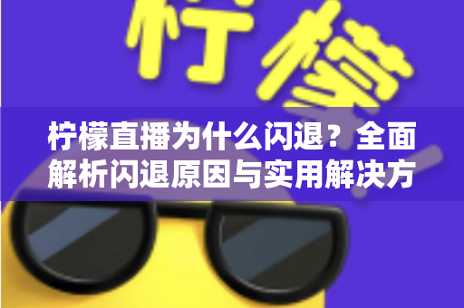 柠檬直播为什么闪退？全面解析闪退原因与实用解决方案指南