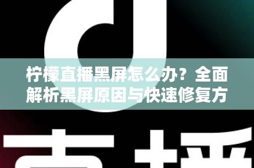 柠檬直播黑屏怎么办?全面解析黑屏原因与快速修复方法实用指南 柠檬直播黑屏怎么办?全面解析黑屏原因与快速修复方法实用指南