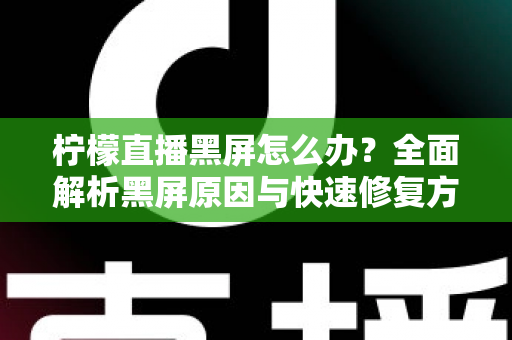 柠檬直播黑屏怎么办？全面解析黑屏原因与快速修复方法实用指南