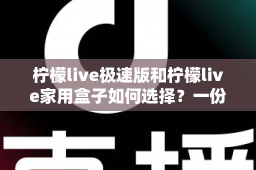 柠檬live极速版和柠檬live家用盒子如何选择？一份帮你少走弯路的深度选购指南