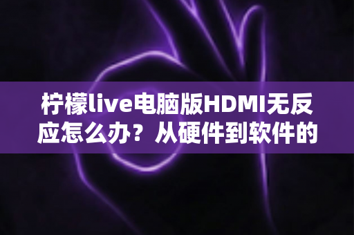 柠檬live电脑版HDMI无反应怎么办？从硬件到软件的全流程排查指南