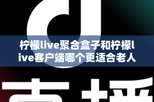 柠檬live聚合盒子和柠檬live客户端哪个更适合老人用?2025年最新选购指南与家庭使用全解析 柠檬live聚合盒子和柠檬live客户端哪个更适合老人用?2025年最新选购指南与家庭使用全解析