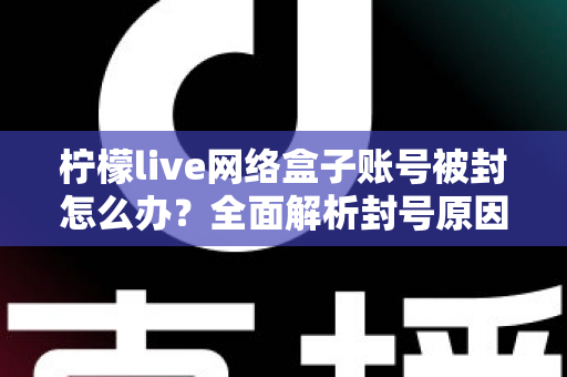柠檬live网络盒子账号被封怎么办?全面解析封号原因、解封流程与实用预防技巧 柠檬live网络盒子账号被封怎么办?全面解析封号原因、解封流程与实用预防技巧