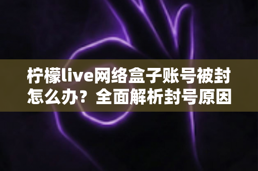 柠檬live网络盒子账号被封怎么办？全面解析封号原因、解封流程与实用预防技巧