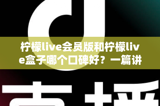 柠檬live会员版和柠檬live盒子哪个口碑好？一篇讲透的深度对比评测指南