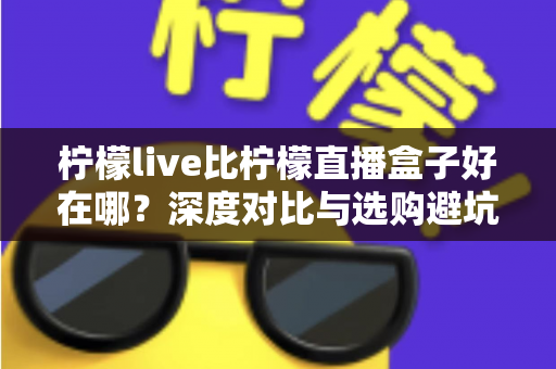 柠檬live比柠檬直播盒子好在哪?深度对比与选购避坑指南 柠檬live比柠檬直播盒子好在哪?深度对比与选购避坑指南