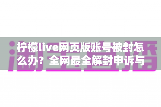 柠檬live网页版账号被封怎么办?全网最全解封申诉与账号自救实用指南 柠檬live网页版账号被封怎么办?全网最全解封申诉与账号自救实用指南