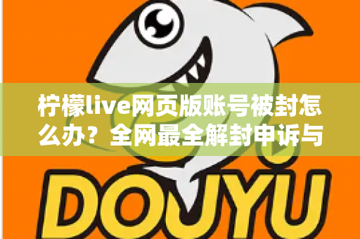 柠檬live网页版账号被封怎么办?全网最全解封申诉与账号自救实用指南 柠檬live网页版账号被封怎么办?全网最全解封申诉与账号自救实用指南