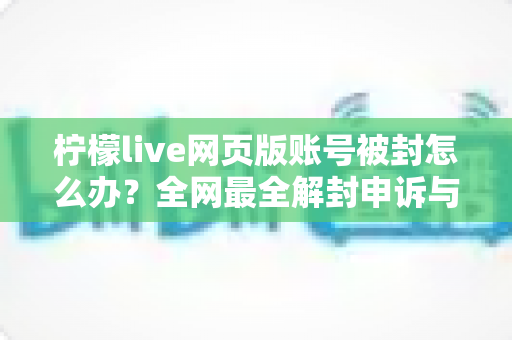 柠檬live网页版账号被封怎么办？全网最全解封申诉与账号自救实用指南