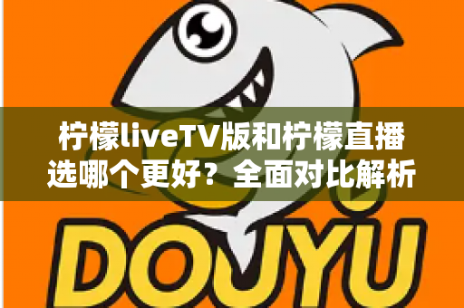 柠檬liveTV版和柠檬直播选哪个更好？全面对比解析帮你做出最佳选择