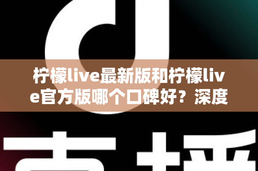 柠檬live最新版和柠檬live官方版哪个口碑好？深度对比分析与选择指南