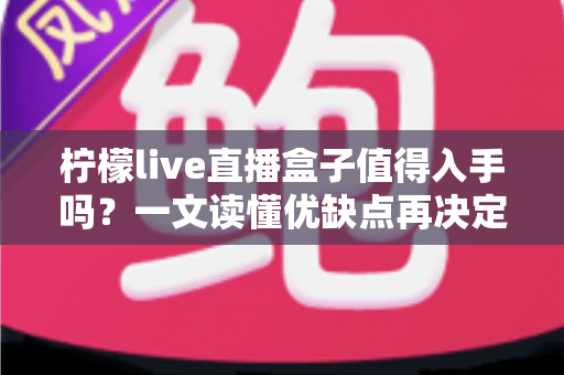 柠檬live直播盒子值得入手吗？一文读懂优缺点再决定