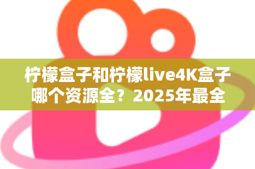 柠檬盒子和柠檬live4K盒子哪个资源全？2025年最全对比评测与选购指南