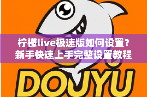 柠檬live极速版如何设置？新手快速上手完整设置教程与实用技巧指南