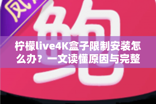 柠檬live4K盒子限制安装怎么办？一文读懂原因与完整解决教程