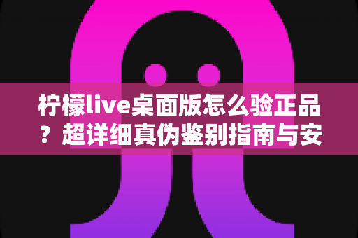 柠檬live桌面版怎么验正品?超详细真伪鉴别指南与安全下载全攻略 柠檬live桌面版怎么验正品?超详细真伪鉴别指南与安全下载全攻略