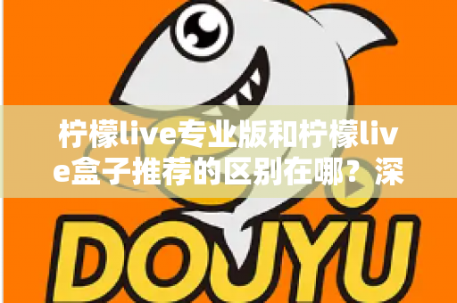 柠檬live专业版和柠檬live盒子推荐的区别在哪?深度解析两大版本差异,帮你选对不踩坑 柠檬live专业版和柠檬live盒子推荐的区别在哪?深度解析两大版本差异,帮你选对不踩坑