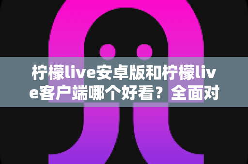 柠檬live安卓版和柠檬live客户端哪个好看?全面对比评测帮你选出高颜值直播神器 柠檬live安卓版和柠檬live客户端哪个好看?全面对比评测帮你选出高颜值直播神器