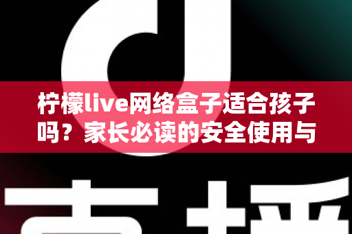 柠檬live网络盒子适合孩子吗?家长必读的安全使用与选购全攻略 柠檬live网络盒子适合孩子吗?家长必读的安全使用与选购全攻略