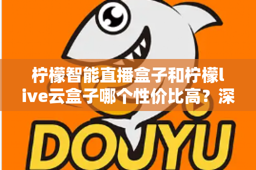 柠檬智能直播盒子和柠檬live云盒子哪个性价比高?深度对比评测帮你选对不选贵 柠檬智能直播盒子和柠檬live云盒子哪个性价比高?深度对比评测帮你选对不选贵