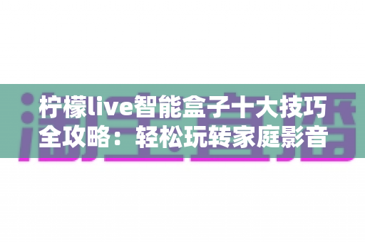 柠檬live智能盒子十大技巧全攻略：轻松玩转家庭影音新体验
