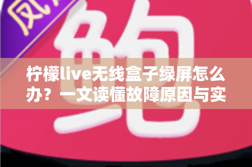 柠檬live无线盒子绿屏怎么办？一文读懂故障原因与实用修复指南