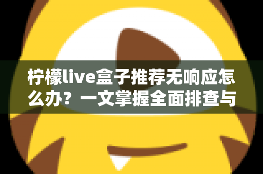柠檬live盒子推荐无响应怎么办？一文掌握全面排查与高效解决技巧