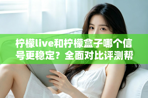 柠檬live和柠檬盒子哪个信号更稳定？全面对比评测帮你选出最佳观影方案