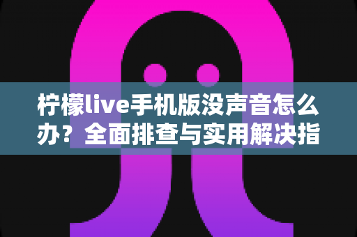 柠檬live手机版没声音怎么办？全面排查与实用解决指南