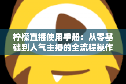 柠檬直播使用手册：从零基础到人气主播的全流程操作指南