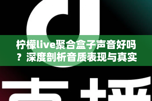 柠檬live聚合盒子声音好吗？深度剖析音质表现与真实使用体验全指南