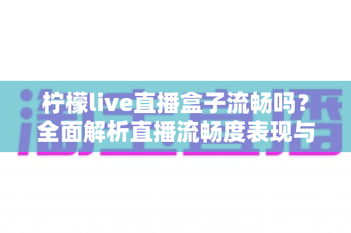 柠檬live直播盒子流畅吗？全面解析直播流畅度表现与实用优化技巧指南