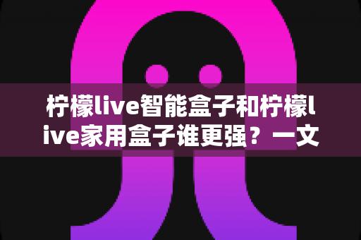 柠檬live智能盒子和柠檬live家用盒子谁更强?一文看懂两款电视盒子的真实差距与选购指南 柠檬live智能盒子和柠檬live家用盒子谁更强?一文看懂两款电视盒子的真实差距与选购指南