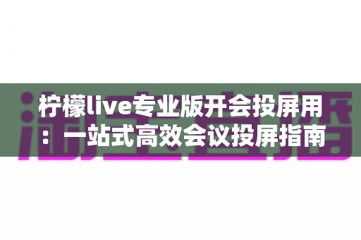 柠檬live专业版开会投屏用：一站式高效会议投屏指南与实用技巧全解析