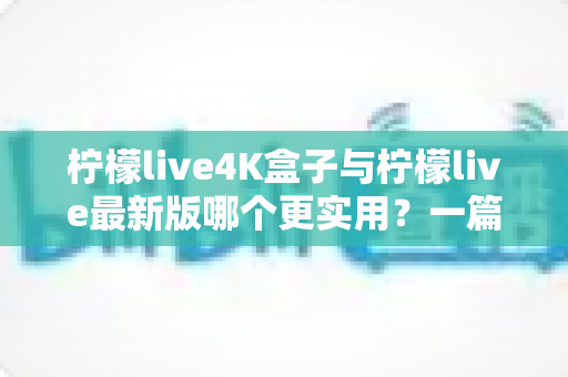 柠檬live4K盒子与柠檬live最新版哪个更实用？一篇帮你理清思路的深度对比指南