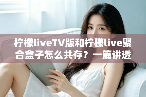 柠檬liveTV版和柠檬live聚合盒子怎么共存？一篇讲透双版本安装、避坑与使用技巧的实用指南