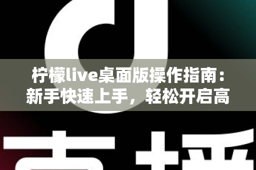 柠檬live桌面版操作指南:新手快速上手,轻松开启高清直播之旅 柠檬live桌面版操作指南:新手快速上手,轻松开启高清直播之旅
