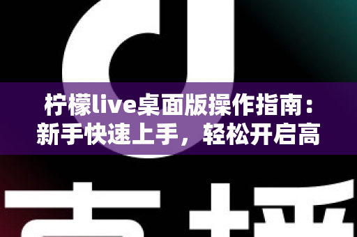 柠檬live桌面版操作指南:新手快速上手,轻松开启高清直播之旅 柠檬live桌面版操作指南:新手快速上手,轻松开启高清直播之旅