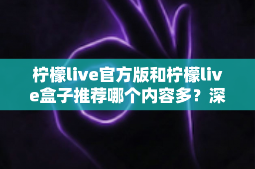 柠檬live官方版和柠檬live盒子推荐哪个内容多？深度对比分析与选择指南全解析