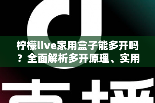 柠檬live家用盒子能多开吗？全面解析多开原理、实用方法与注意事项