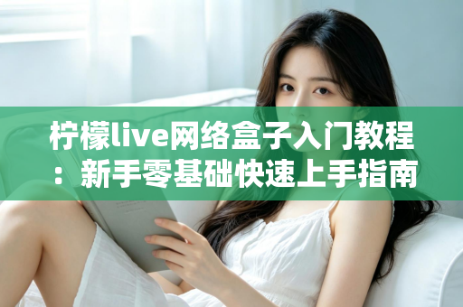 柠檬live网络盒子入门教程:新手零基础快速上手指南,轻松玩转智能影音生活 柠檬live网络盒子入门教程:新手零基础快速上手指南,轻松玩转智能影音生活