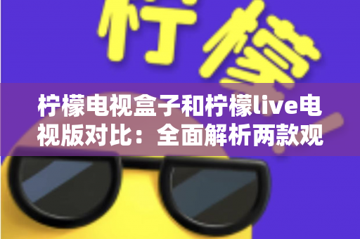 柠檬电视盒子和柠檬live电视版对比：全面解析两款观影方案的差异，帮你选出最适合的选择