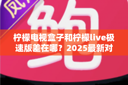 柠檬电视盒子和柠檬live极速版差在哪?2025最新对比全解析,看完不再纠结选哪个! 柠檬电视盒子和柠檬live极速版差在哪?2025最新对比全解析,看完不再纠结选哪个!