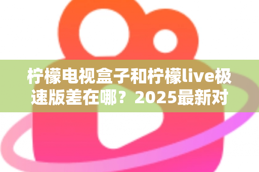 柠檬电视盒子和柠檬live极速版差在哪?2025最新对比全解析,看完不再纠结选哪个! 柠檬电视盒子和柠檬live极速版差在哪?2025最新对比全解析,看完不再纠结选哪个!